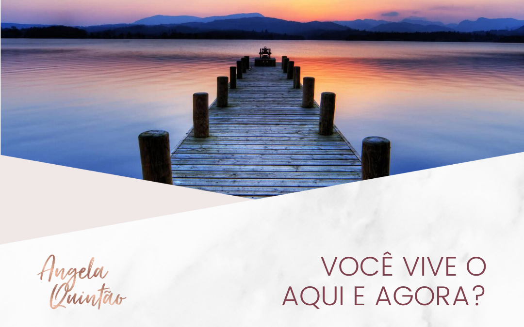 VOCÊ VIVE O AQUI E AGORA?